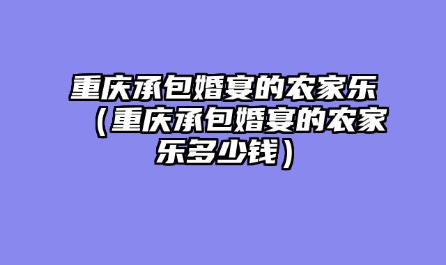 重庆承包婚宴的农家乐（重庆承包婚宴的农家乐多少钱）