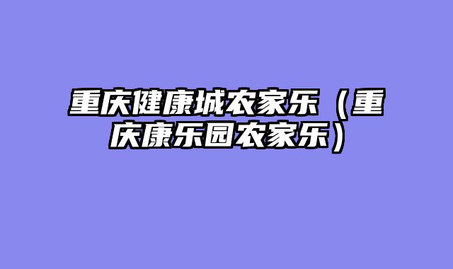 重庆健康城农家乐（重庆康乐园农家乐）