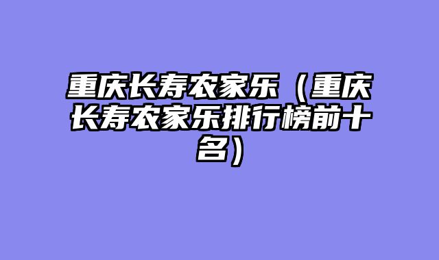 重庆长寿农家乐（重庆长寿农家乐排行榜前十名）