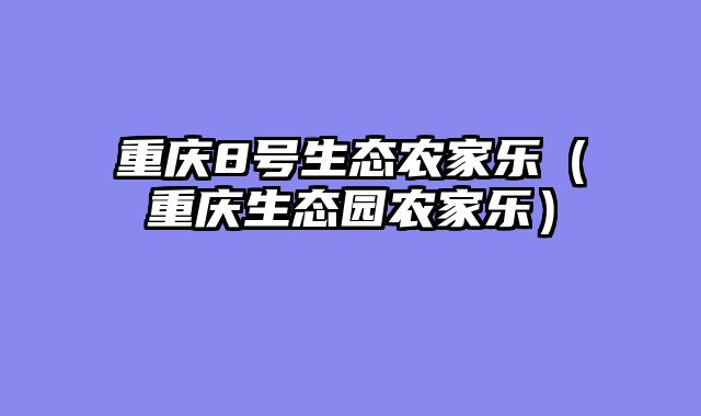 重庆8号生态农家乐（重庆生态园农家乐）