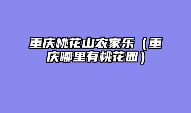 重庆桃花山农家乐（重庆哪里有桃花园）