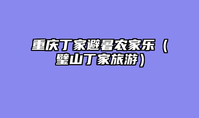 重庆丁家避暑农家乐（璧山丁家旅游）