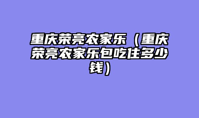 重庆荣亮农家乐（重庆荣亮农家乐包吃住多少钱）