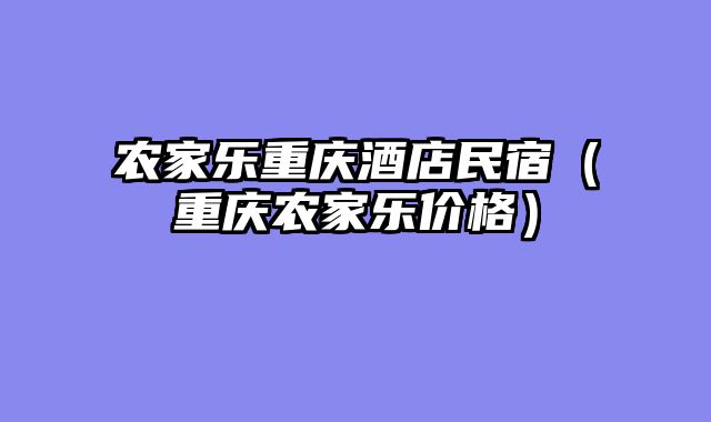 农家乐重庆酒店民宿（重庆农家乐价格）