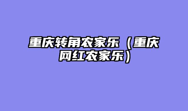 重庆转角农家乐（重庆网红农家乐）