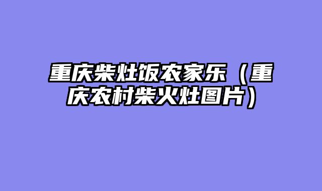 重庆柴灶饭农家乐（重庆农村柴火灶图片）