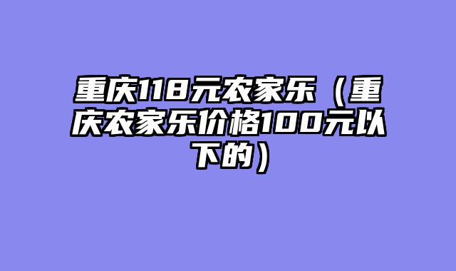 重庆118元农家乐（重庆农家乐价格100元以下的）