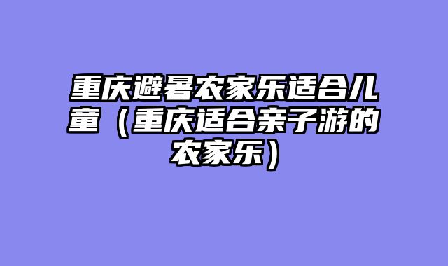 重庆避暑农家乐适合儿童（重庆适合亲子游的农家乐）