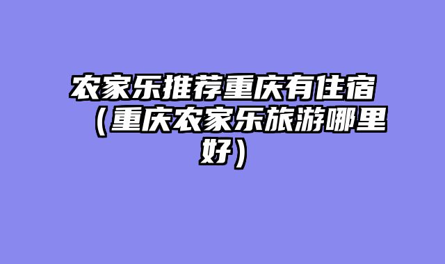 农家乐推荐重庆有住宿（重庆农家乐旅游哪里好）