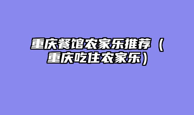 重庆餐馆农家乐推荐（重庆吃住农家乐）