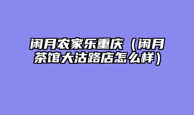 闲月农家乐重庆（闲月茶馆大沽路店怎么样）