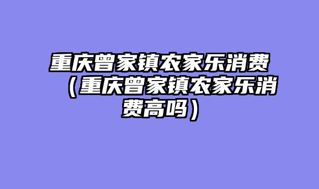 重庆曾家镇农家乐消费（重庆曾家镇农家乐消费高吗）