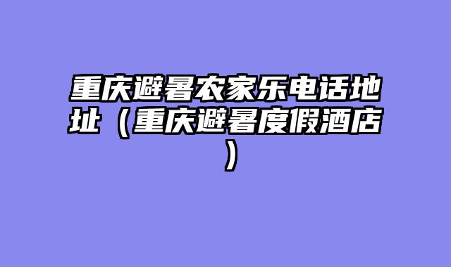 重庆避暑农家乐电话地址（重庆避暑度假酒店）