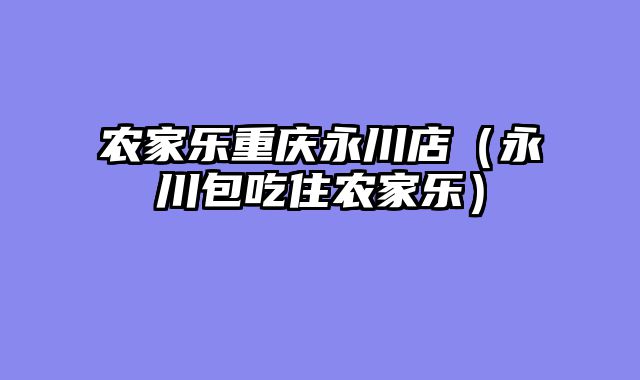 农家乐重庆永川店（永川包吃住农家乐）
