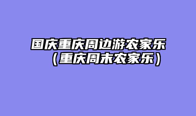 国庆重庆周边游农家乐（重庆周末农家乐）