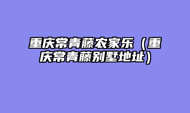重庆常青藤农家乐（重庆常青藤别墅地址）