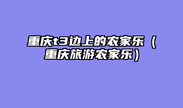 重庆t3边上的农家乐（重庆旅游农家乐）