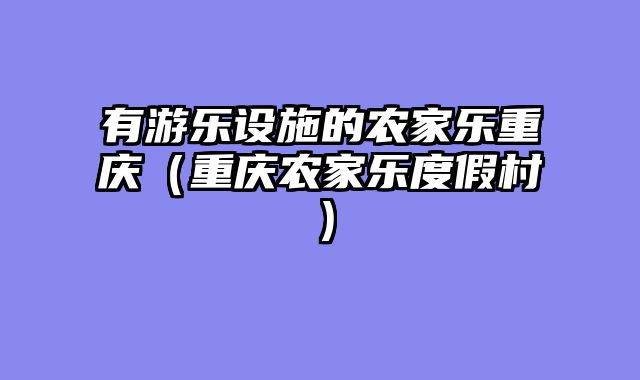 有游乐设施的农家乐重庆（重庆农家乐度假村）
