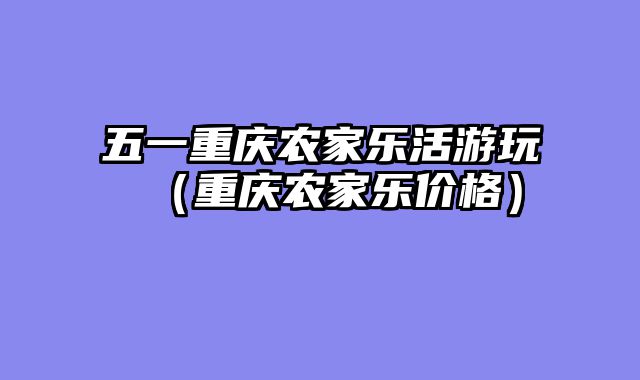 五一重庆农家乐活游玩（重庆农家乐价格）