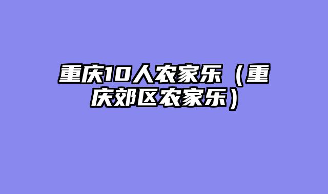 重庆10人农家乐（重庆郊区农家乐）