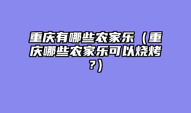 重庆有哪些农家乐（重庆哪些农家乐可以烧烤?）