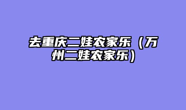 去重庆二娃农家乐（万州二娃农家乐）