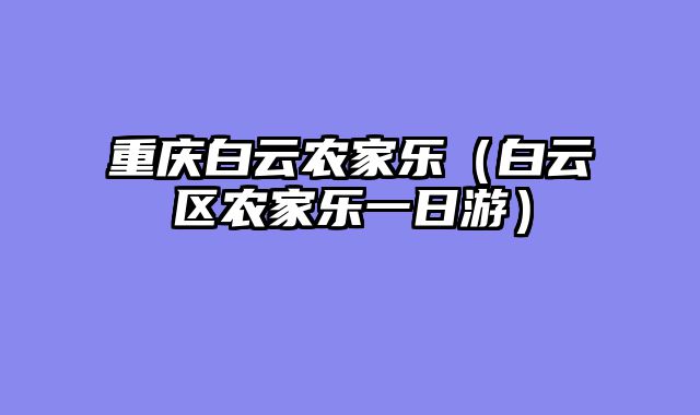 重庆白云农家乐（白云区农家乐一日游）