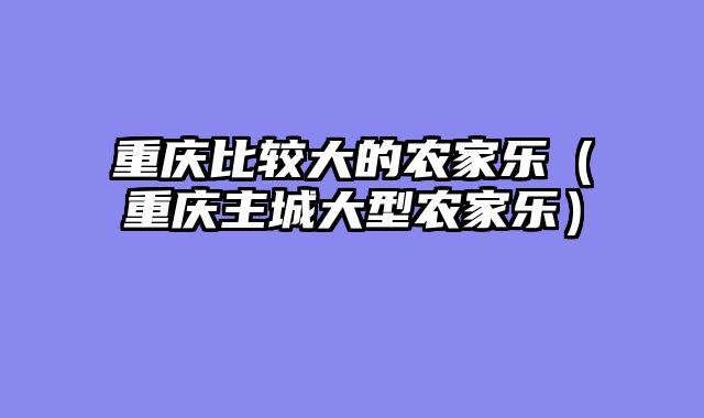 重庆比较大的农家乐（重庆主城大型农家乐）