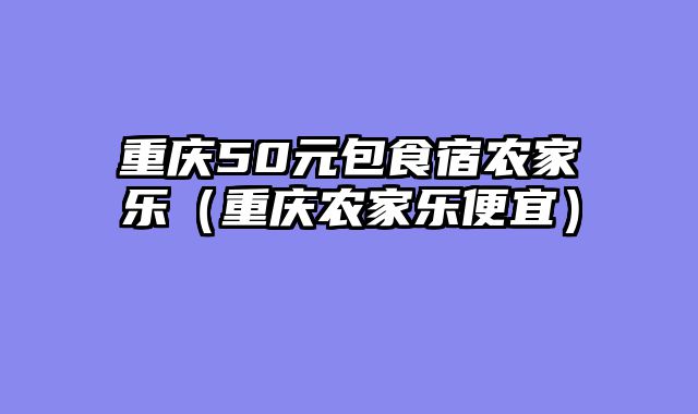 重庆50元包食宿农家乐（重庆农家乐便宜）