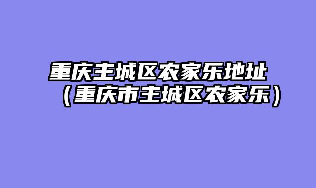 重庆主城区农家乐地址（重庆市主城区农家乐）