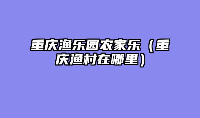 重庆渔乐园农家乐（重庆渔村在哪里）
