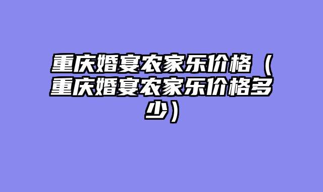 重庆婚宴农家乐价格（重庆婚宴农家乐价格多少）