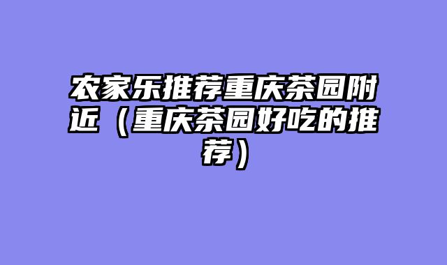 农家乐推荐重庆茶园附近（重庆茶园好吃的推荐）