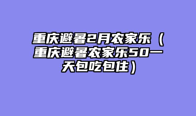 重庆避暑2月农家乐（重庆避暑农家乐50一天包吃包住）