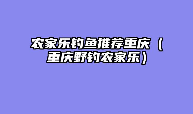 农家乐钓鱼推荐重庆（重庆野钓农家乐）