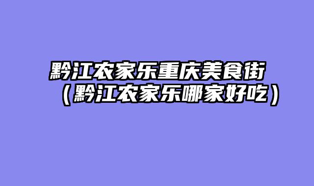 黔江农家乐重庆美食街（黔江农家乐哪家好吃）