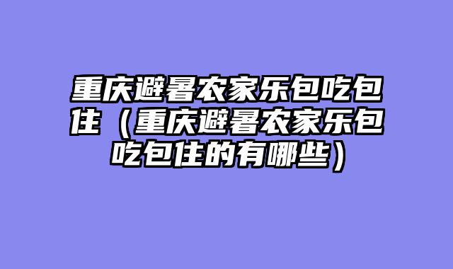 重庆避暑农家乐包吃包住（重庆避暑农家乐包吃包住的有哪些）