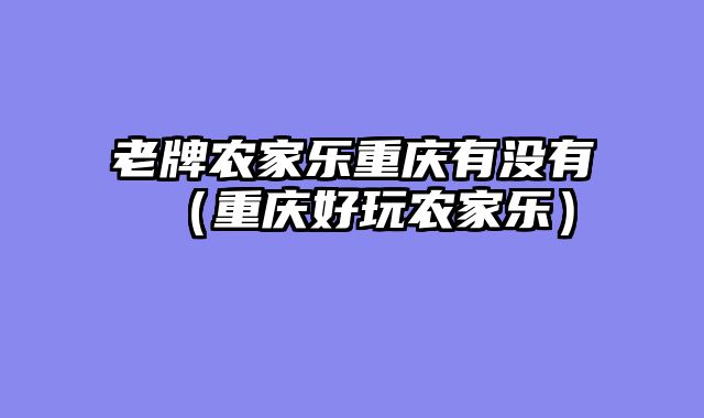 老牌农家乐重庆有没有（重庆好玩农家乐）