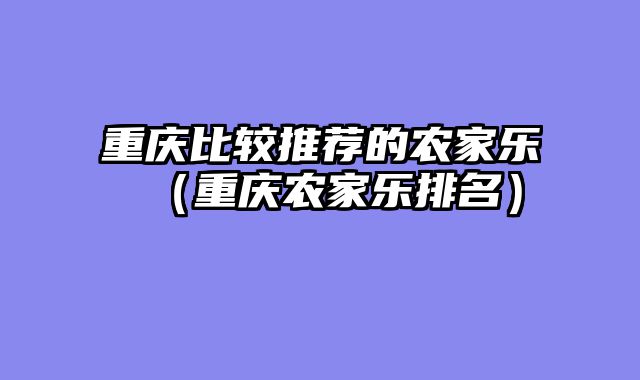 重庆比较推荐的农家乐（重庆农家乐排名）