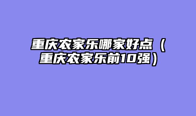 重庆农家乐哪家好点（重庆农家乐前10强）