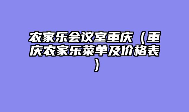 农家乐会议室重庆（重庆农家乐菜单及价格表）