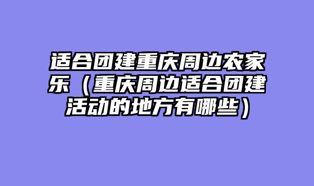 适合团建重庆周边农家乐（重庆周边适合团建活动的地方有哪些）
