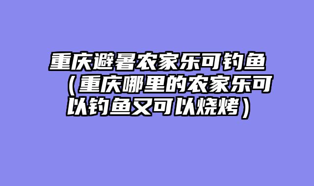 重庆避暑农家乐可钓鱼（重庆哪里的农家乐可以钓鱼又可以烧烤）