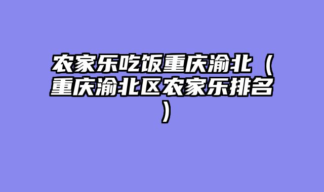 农家乐吃饭重庆渝北（重庆渝北区农家乐排名）