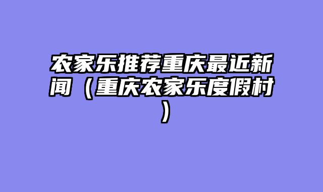 农家乐推荐重庆最近新闻（重庆农家乐度假村）