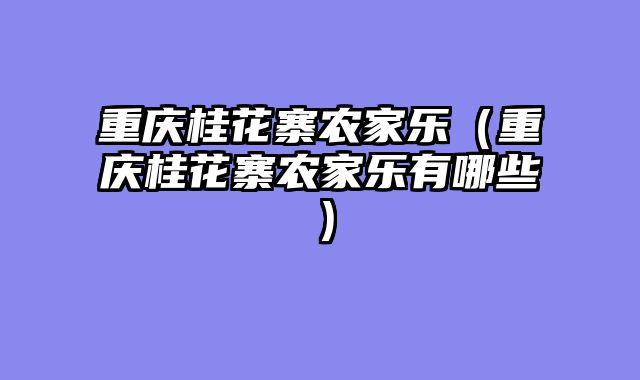 重庆桂花寨农家乐（重庆桂花寨农家乐有哪些）