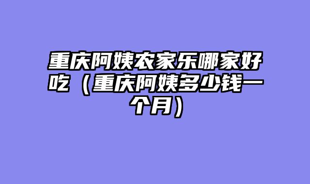 重庆阿姨农家乐哪家好吃（重庆阿姨多少钱一个月）