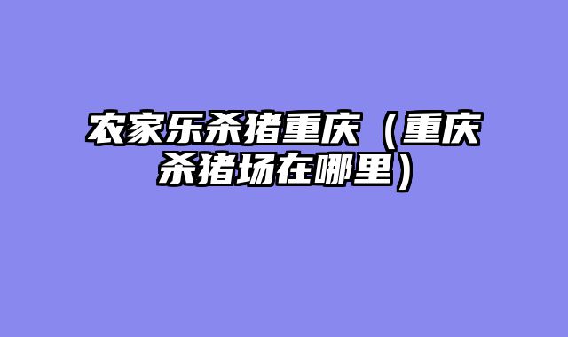 农家乐杀猪重庆（重庆杀猪场在哪里）
