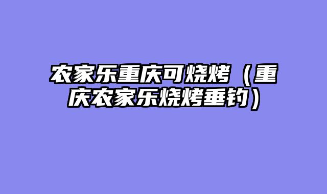 农家乐重庆可烧烤（重庆农家乐烧烤垂钓）