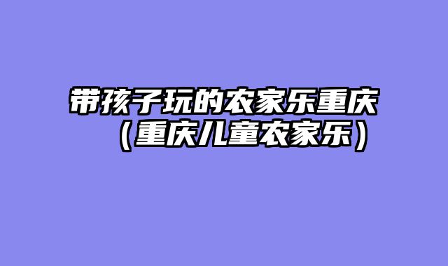 带孩子玩的农家乐重庆（重庆儿童农家乐）
